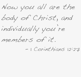 Now you all are the body of Christ, and individually you’re members of it.
- 1 Corinthians 12:27